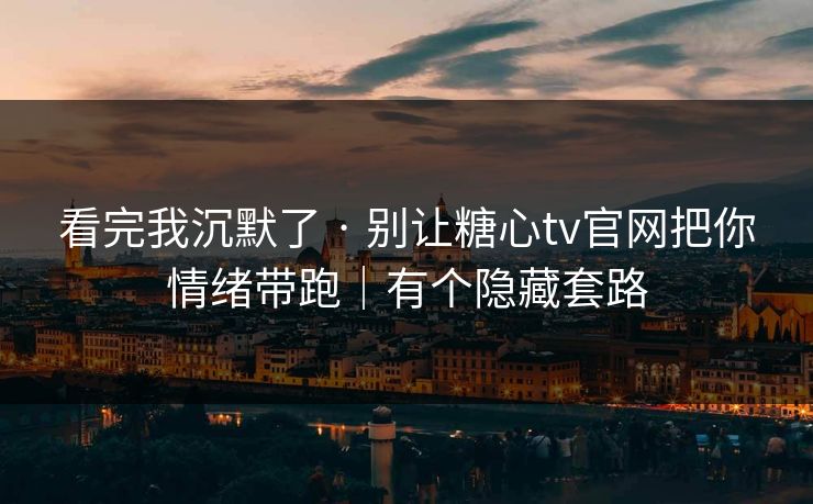 看完我沉默了 · 别让糖心tv官网把你情绪带跑｜有个隐藏套路