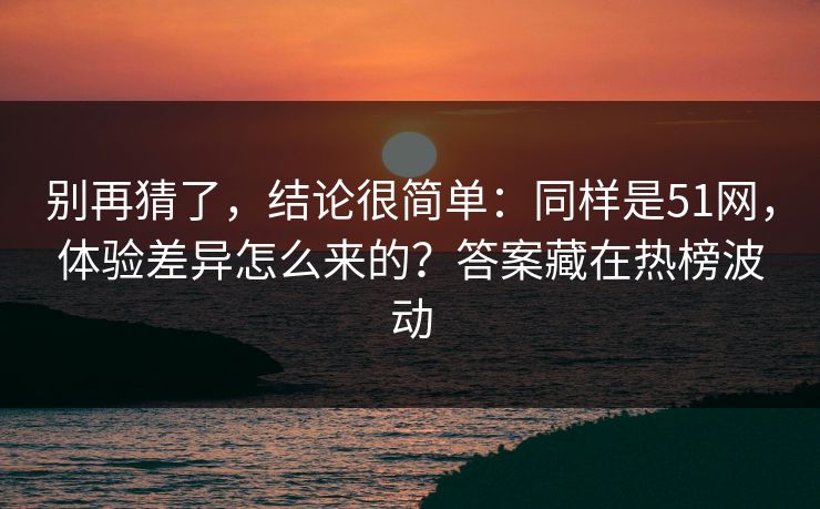别再猜了，结论很简单：同样是51网，体验差异怎么来的？答案藏在热榜波动