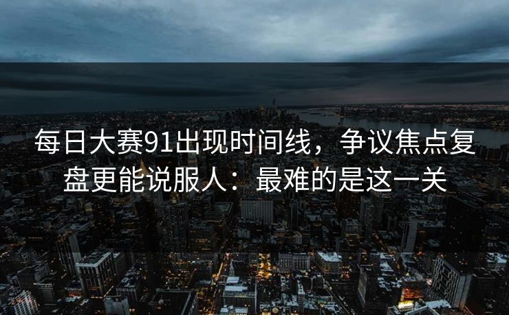 每日大赛91出现时间线，争议焦点复盘更能说服人：最难的是这一关
