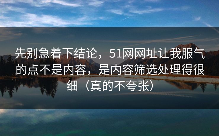 先别急着下结论,51网网址让我服气的点不是内容,是内容筛选处理得很细(真的不夸张) 先别急着下结论,51网网址让我服气的点不是内容,是内容筛选处理得很细(真的不夸张)