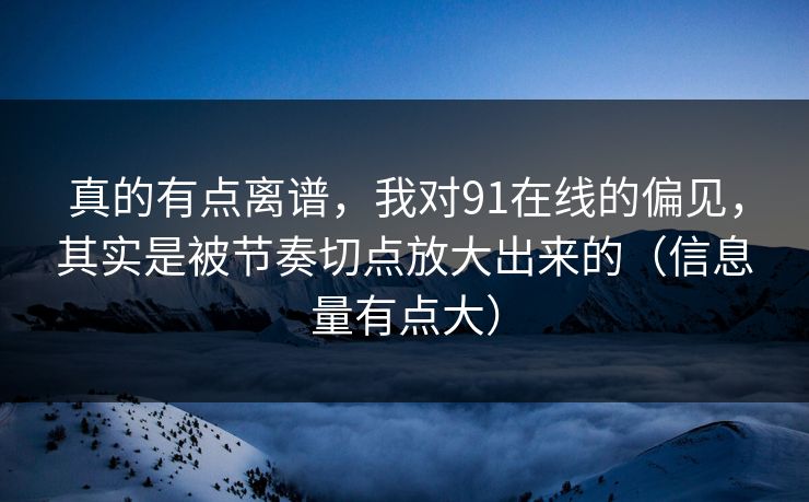 真的有点离谱，我对91在线的偏见，其实是被节奏切点放大出来的（信息量有点大）