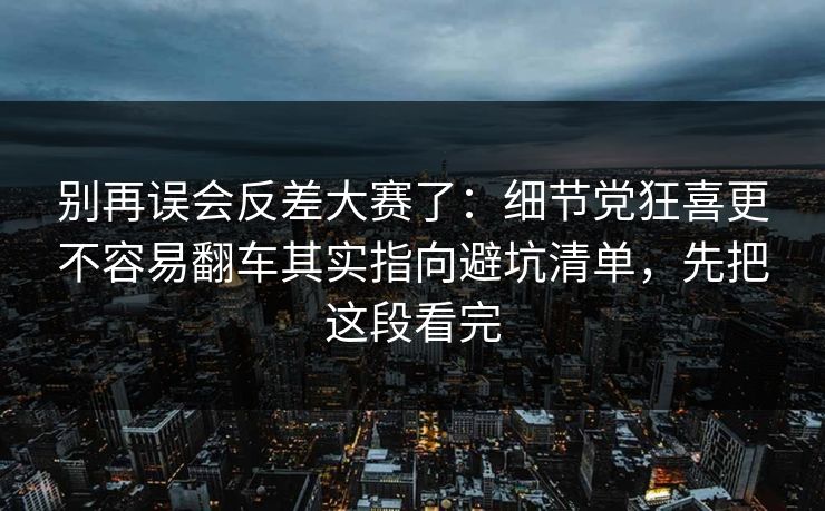 别再误会反差大赛了：细节党狂喜更不容易翻车其实指向避坑清单，先把这段看完