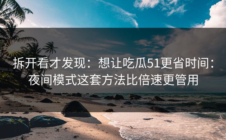 拆开看才发现:想让吃瓜51更省时间:夜间模式这套方法比倍速更管用 拆开看才发现:想让吃瓜51更省时间:夜间模式这套方法比倍速更管用