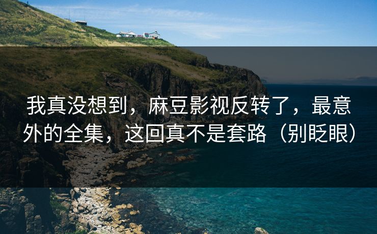 我真没想到,麻豆影视反转了,最意外的全集,这回真不是套路(别眨眼) 我真没想到,麻豆影视反转了,最意外的全集,这回真不是套路(别眨眼)