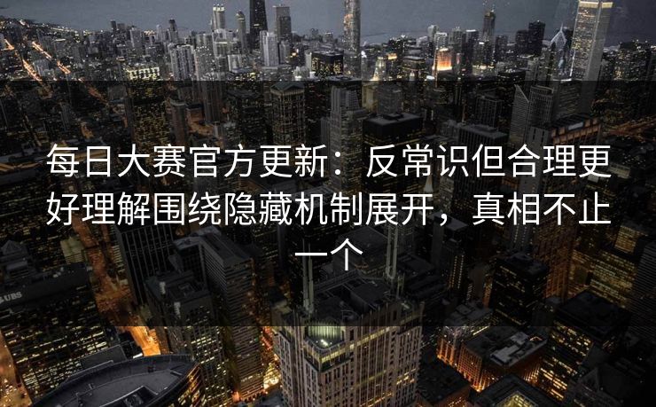 每日大赛官方更新:反常识但合理更好理解围绕隐藏机制展开,真相不止一个 每日大赛官方更新:反常识但合理更好理解围绕隐藏机制展开,真相不止一个