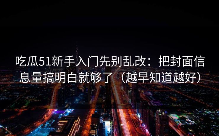 吃瓜51新手入门先别乱改:把封面信息量搞明白就够了(越早知道越好) 吃瓜51新手入门先别乱改:把封面信息量搞明白就够了(越早知道越好)
