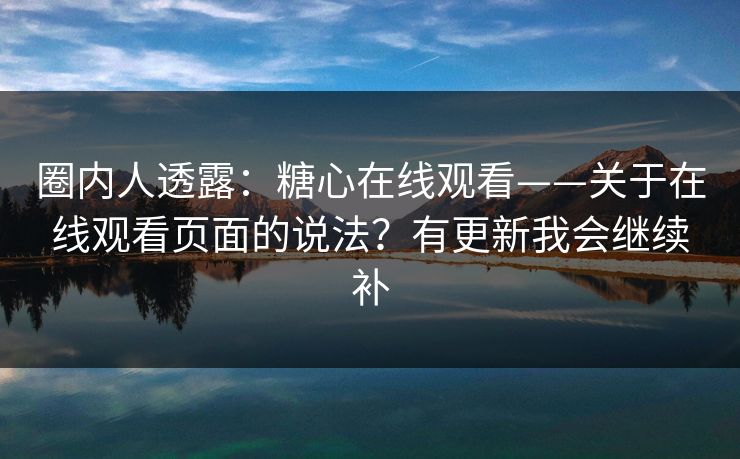 圈内人透露:糖心在线观看——关于在线观看页面的说法?有更新我会继续补 圈内人透露:糖心在线观看——关于在线观看页面的说法?有更新我会继续补