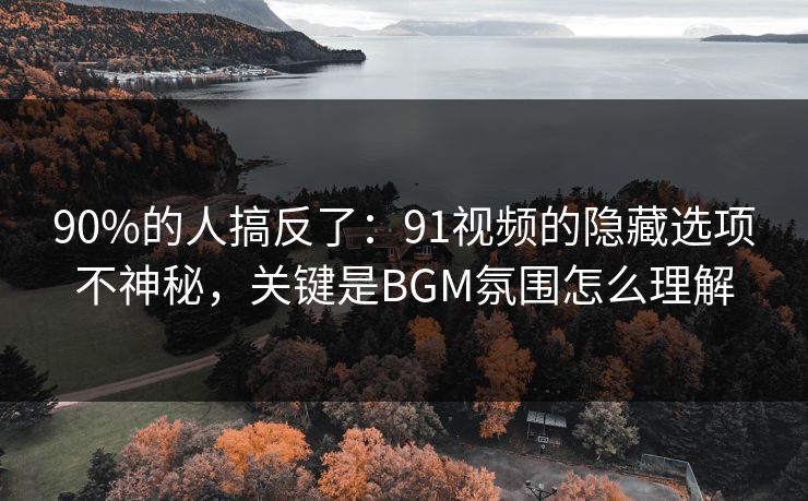 90%的人搞反了:91视频的隐藏选项不神秘,关键是BGM氛围怎么理解 90%的人搞反了:91视频的隐藏选项不神秘,关键是BGM氛围怎么理解