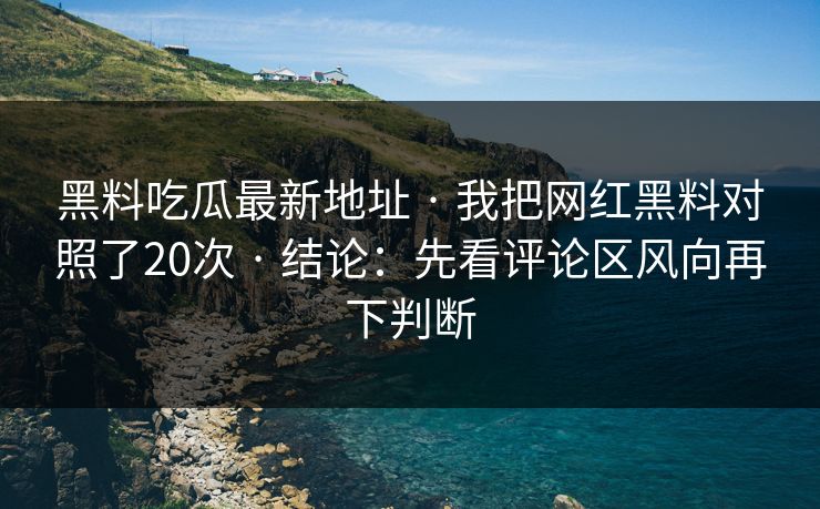 黑料吃瓜最新地址 · 我把网红黑料对照了20次 · 结论:先看评论区风向再下判断 黑料吃瓜最新地址 · 我把网红黑料对照了20次 · 结论:先看评论区风向再下判断