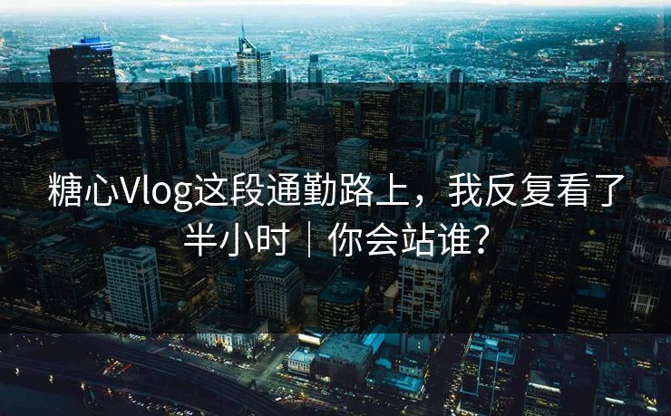 糖心Vlog这段通勤路上,我反复看了半小时|你会站谁? 糖心Vlog这段通勤路上,我反复看了半小时|你会站谁?