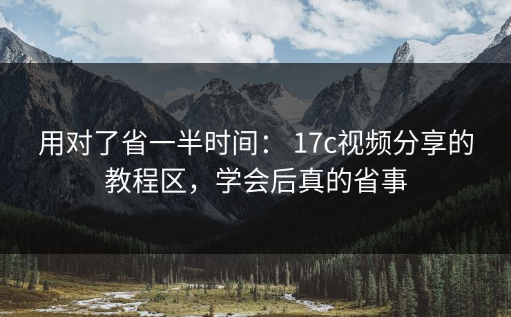 用对了省一半时间: 17c视频分享的教程区,学会后真的省事 用对了省一半时间: 17c视频分享的教程区,学会后真的省事
