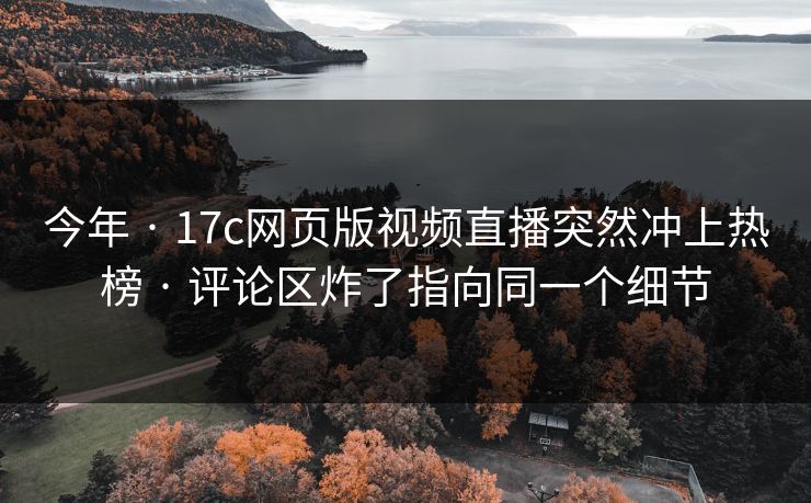 今年 · 17c网页版视频直播突然冲上热榜 · 评论区炸了指向同一个细节 今年 · 17c网页版视频直播突然冲上热榜 · 评论区炸了指向同一个细节