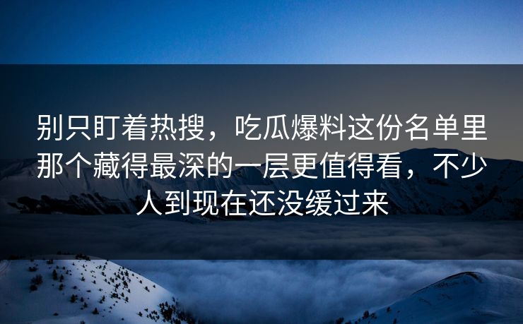 别只盯着热搜,吃瓜爆料这份名单里那个藏得最深的一层更值得看,不少人到现在还没缓过来 别只盯着热搜,吃瓜爆料这份名单里那个藏得最深的一层更值得看,不少人到现在还没缓过来