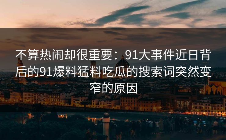不算热闹却很重要:91大事件近日背后的91爆料猛料吃瓜的搜索词突然变窄的原因 不算热闹却很重要:91大事件近日背后的91爆料猛料吃瓜的搜索词突然变窄的原因