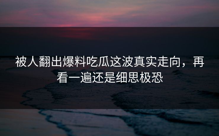 被人翻出爆料吃瓜这波真实走向,再看一遍还是细思极恐 被人翻出爆料吃瓜这波真实走向,再看一遍还是细思极恐