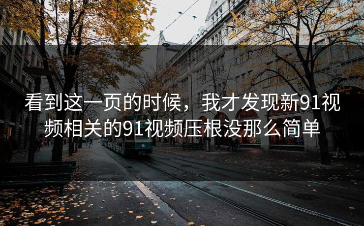 看到这一页的时候,我才发现新91视频相关的91视频压根没那么简单 看到这一页的时候,我才发现新91视频相关的91视频压根没那么简单