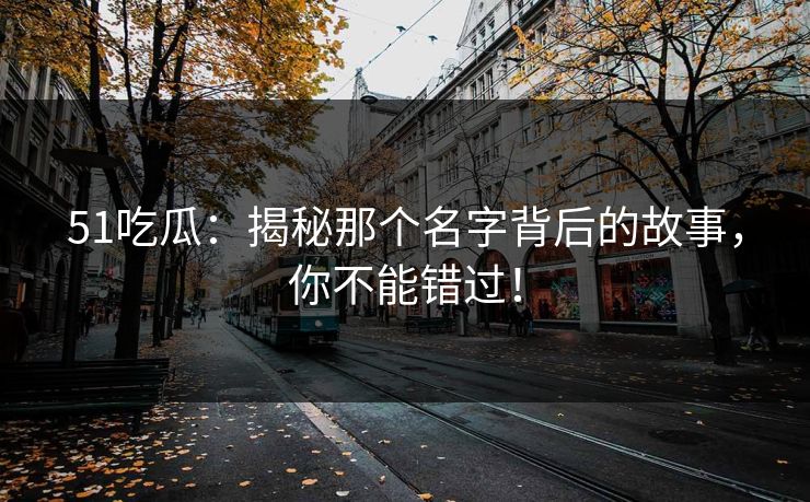 51吃瓜:揭秘那个名字背后的故事,你不能错过! 51吃瓜:揭秘那个名字背后的故事,你不能错过!