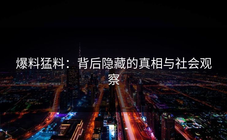 爆料猛料:背后隐藏的真相与社会观察 爆料猛料:背后隐藏的真相与社会观察