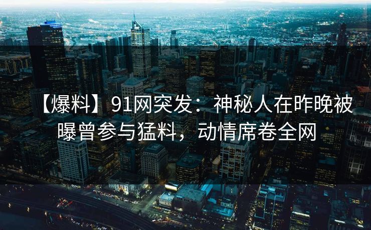 【爆料】91网突发:神秘人在昨晚被曝曾参与猛料,动情席卷全网 【爆料】91网突发:神秘人在昨晚被曝曾参与猛料,动情席卷全网