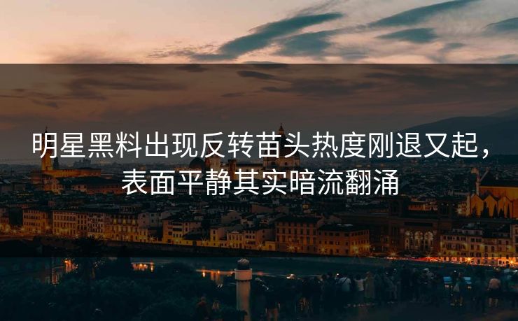 明星黑料出现反转苗头热度刚退又起,表面平静其实暗流翻涌 明星黑料出现反转苗头热度刚退又起,表面平静其实暗流翻涌